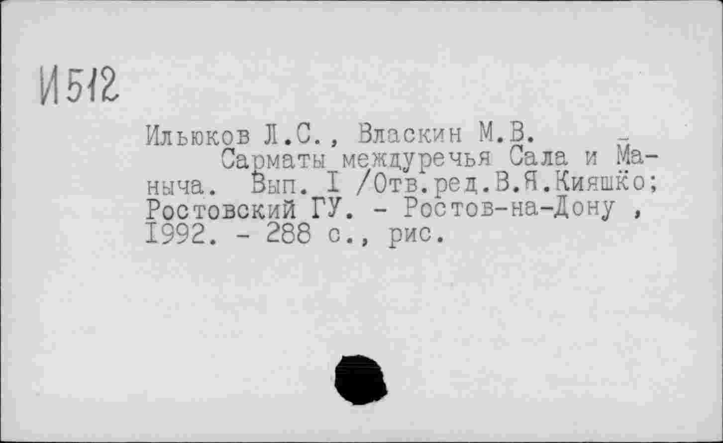 ﻿И5Ї2
Ильюков Л.С. , Власкин М.В. -
Сарматы междуречья Сала и Ма-ныча. Вып. I /Отв.ред.В.Я.Кияшко; Ростовский ГУ. - Ростов-на-Дону , 1992. - 288 с., рис.